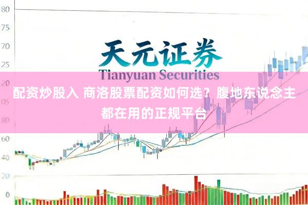 配资炒股入 商洛股票配资如何选？腹地东说念主都在用的正规平台