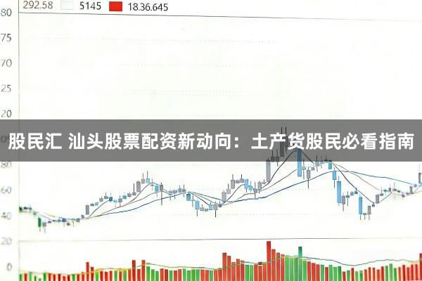 股民汇 汕头股票配资新动向：土产货股民必看指南