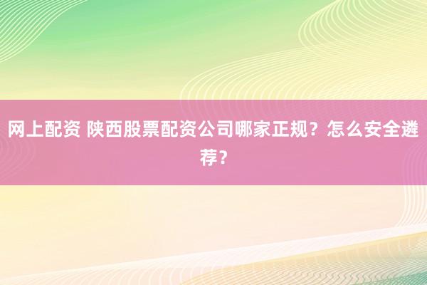 网上配资 陕西股票配资公司哪家正规？怎么安全遴荐？