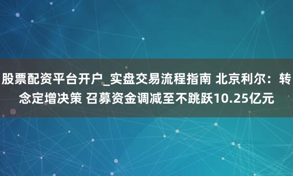 股票配资平台开户_实盘交易流程指南 北京利尔：转念定增决策 召募资金调减至不跳跃10.25亿元