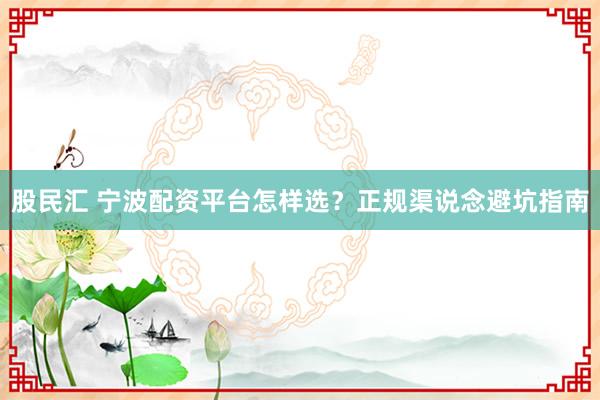 股民汇 宁波配资平台怎样选？正规渠说念避坑指南