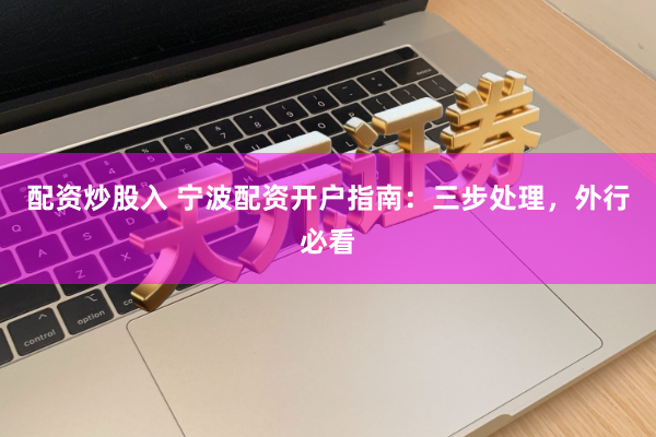 配资炒股入 宁波配资开户指南：三步处理，外行必看