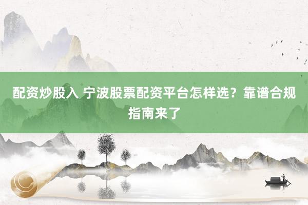 配资炒股入 宁波股票配资平台怎样选?靠谱合规指南来了