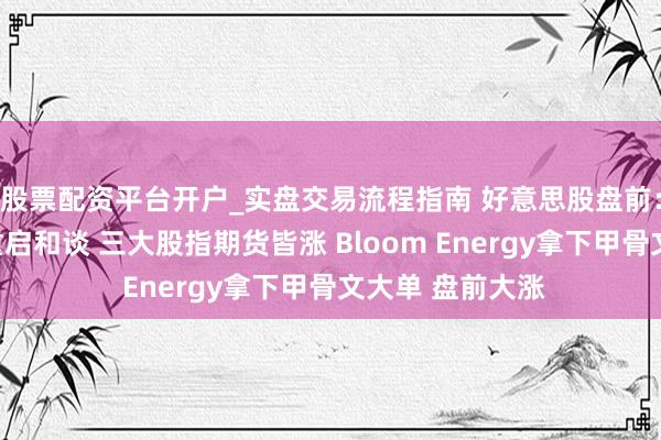 股票配资平台开户_实盘交易流程指南 好意思股盘前：好意思伊有望重启和谈 三大股指期货皆涨 Bloom Energy拿下甲骨文大单 盘前大涨