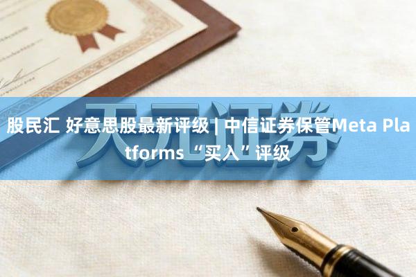 股民汇 好意思股最新评级 | 中信证券保管Meta Platforms “买入”评级