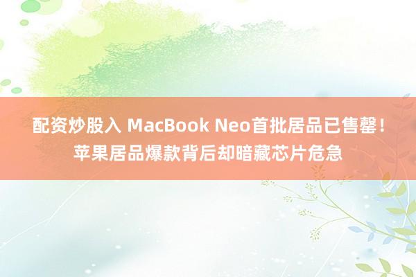 配资炒股入 MacBook Neo首批居品已售罄!苹果居品爆款背后却暗藏芯片危急