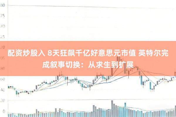 配资炒股入 8天狂飙千亿好意思元市值 英特尔完成叙事切换：从求生到扩展