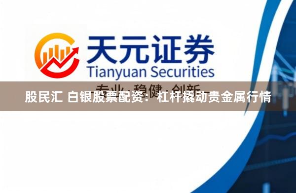 股民汇 白银股票配资：杠杆撬动贵金属行情