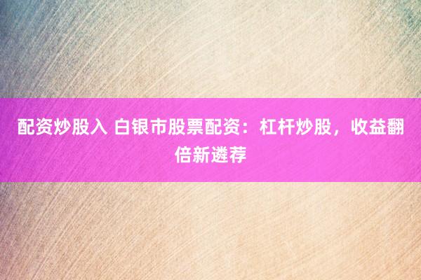 配资炒股入 白银市股票配资：杠杆炒股，收益翻倍新遴荐