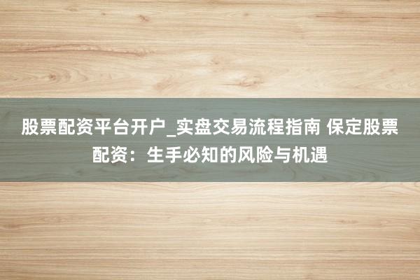 股票配资平台开户_实盘交易流程指南 保定股票配资：生手必知的风险与机遇