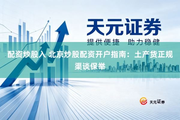 配资炒股入 北京炒股配资开户指南：土产货正规渠谈保举