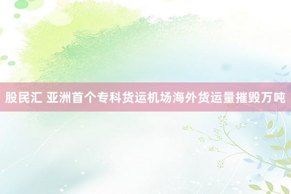 股民汇 亚洲首个专科货运机场海外货运量摧毁万吨