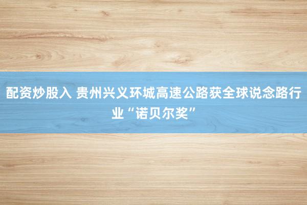 配资炒股入 贵州兴义环城高速公路获全球说念路行业“诺贝尔奖”