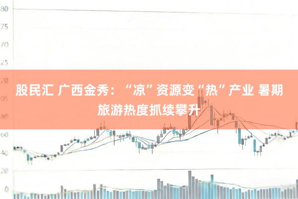 股民汇 广西金秀：“凉”资源变“热”产业 暑期旅游热度抓续攀升