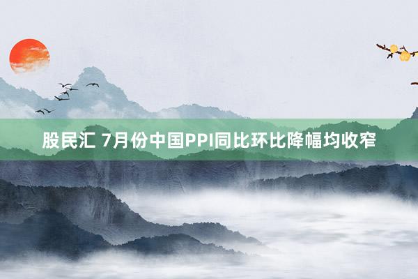 股民汇 7月份中国PPI同比环比降幅均收窄