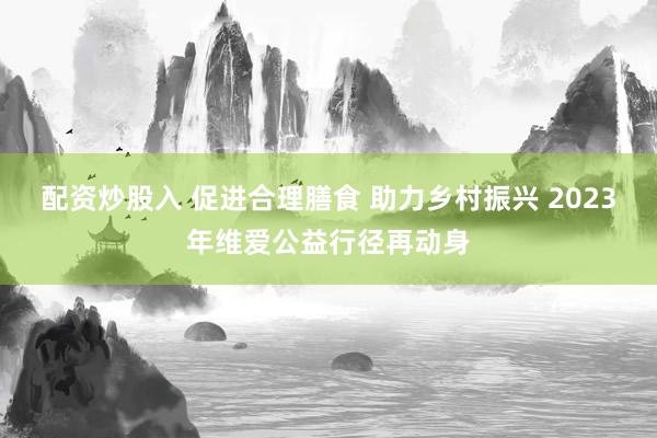 配资炒股入 促进合理膳食 助力乡村振兴 2023年维爱公益行径再动身