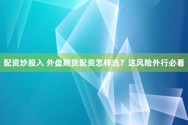 配资炒股入 外盘期货配资怎样选？这风险外行必看