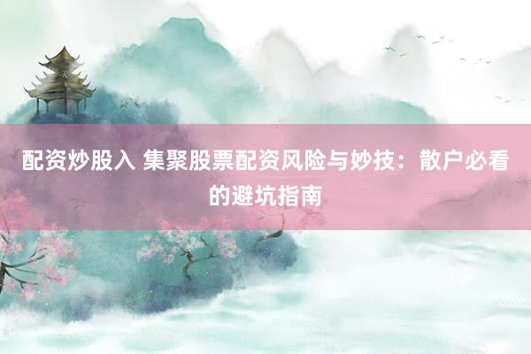 配资炒股入 集聚股票配资风险与妙技：散户必看的避坑指南