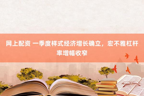 网上配资 一季度样式经济增长确立，宏不雅杠杆率增幅收窄