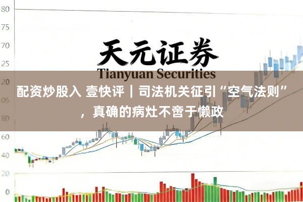 配资炒股入 壹快评｜司法机关征引“空气法则”，真确的病灶不啻于懒政
