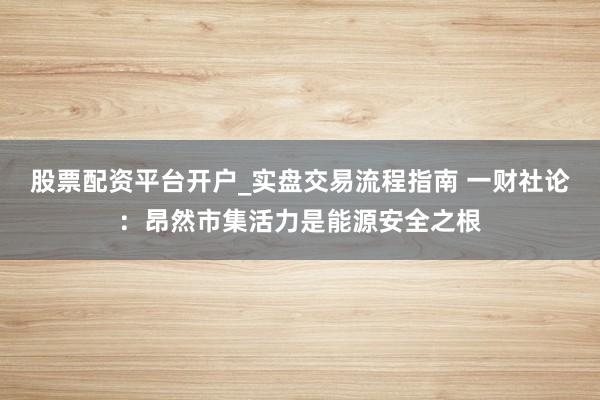 股票配资平台开户_实盘交易流程指南 一财社论：昂然市集活力是能源安全之根