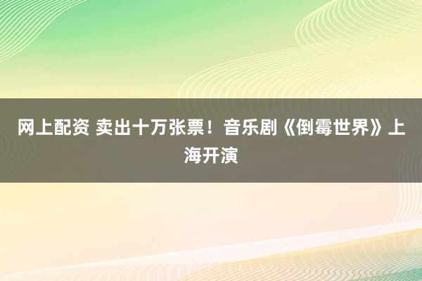 网上配资 卖出十万张票！音乐剧《倒霉世界》上海开演