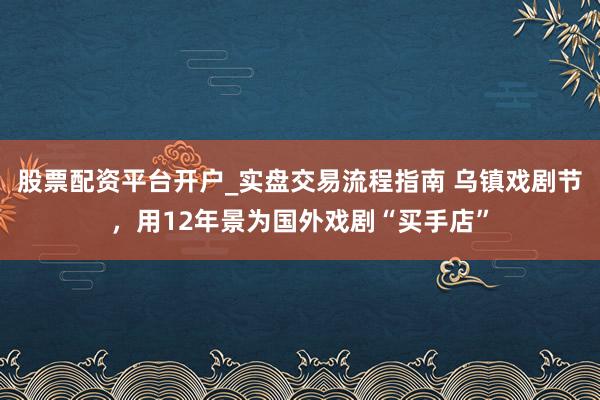股票配资平台开户_实盘交易流程指南 乌镇戏剧节，用12年景为国外戏剧“买手店”