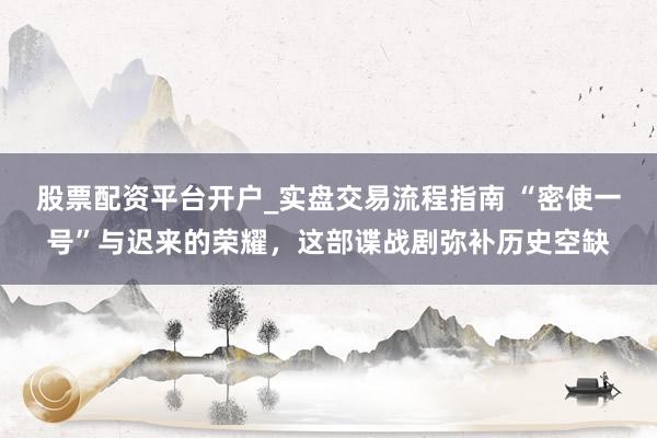 股票配资平台开户_实盘交易流程指南 “密使一号”与迟来的荣耀，这部谍战剧弥补历史空缺