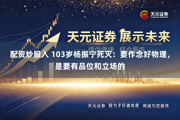 配资炒股入 103岁杨振宁死灭：要作念好物理，是要有品位和立场的