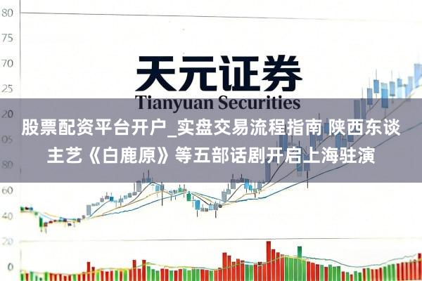 股票配资平台开户_实盘交易流程指南 陕西东谈主艺《白鹿原》等五部话剧开启上海驻演