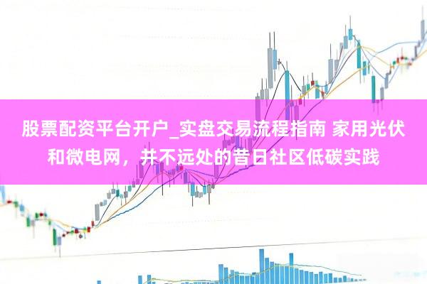 股票配资平台开户_实盘交易流程指南 家用光伏和微电网，并不远处的昔日社区低碳实践