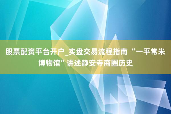 股票配资平台开户_实盘交易流程指南 “一平常米博物馆”讲述静安寺商圈历史